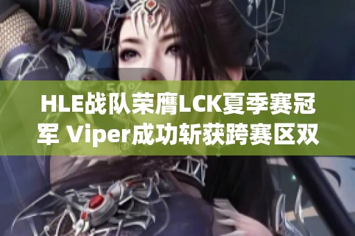 HLE战队荣膺LCK夏季赛冠军 Viper成功斩获跨赛区双冠荣耀