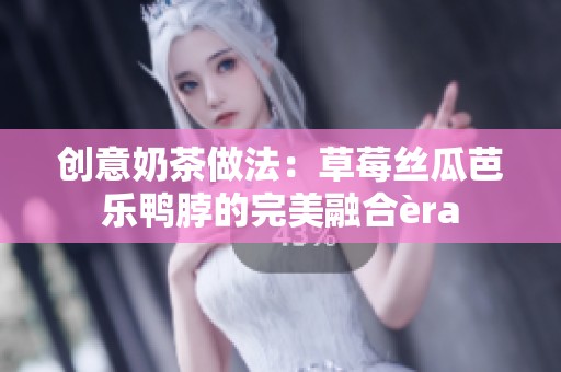 创意奶茶做法：草莓丝瓜芭乐鸭脖的完美融合èra