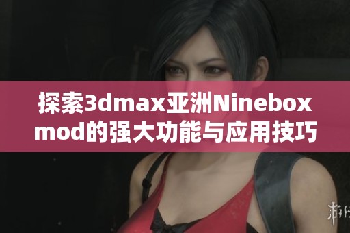 探索3dmax亚洲Nineboxmod的强大功能与应用技巧