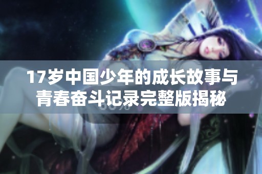 17岁中国少年的成长故事与青春奋斗记录完整版揭秘