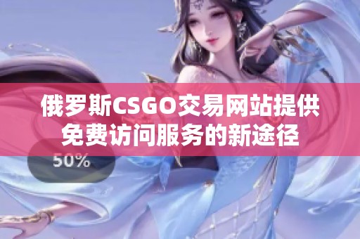 俄罗斯CSGO交易网站提供免费访问服务的新途径