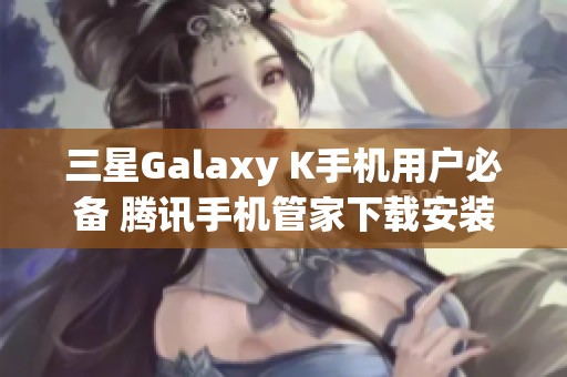 三星Galaxy K手机用户必备 腾讯手机管家下载安装指南