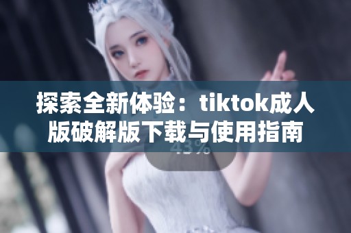 探索全新体验：tiktok成人版破解版下载与使用指南