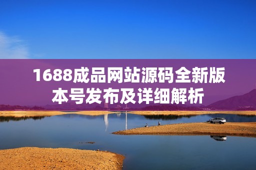 1688成品网站源码全新版本号发布及详细解析