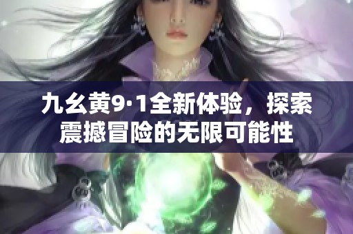 九幺黄9·1全新体验，探索震撼冒险的无限可能性