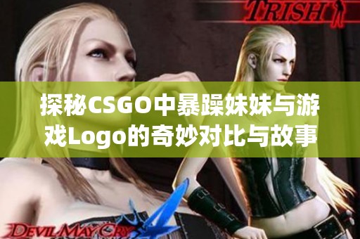 探秘CSGO中暴躁妹妹与游戏Logo的奇妙对比与故事