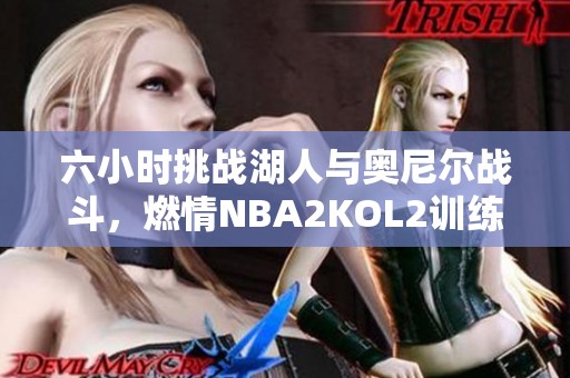 六小时挑战湖人与奥尼尔战斗，燃情NBA2KOL2训练盛宴