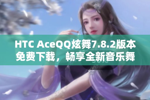 HTC AceQQ炫舞7.8.2版本免费下载，畅享全新音乐舞蹈体验