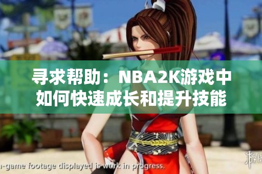 寻求帮助：NBA2K游戏中如何快速成长和提升技能