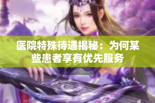 医院特殊待遇揭秘：为何某些患者享有优先服务