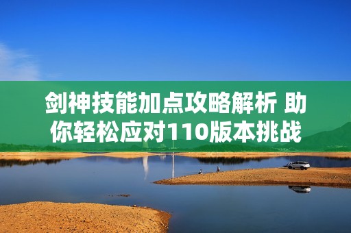 剑神技能加点攻略解析 助你轻松应对110版本挑战