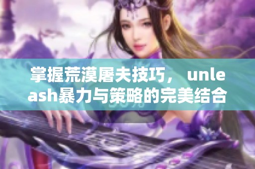 掌握荒漠屠夫技巧， unleash暴力与策略的完美结合