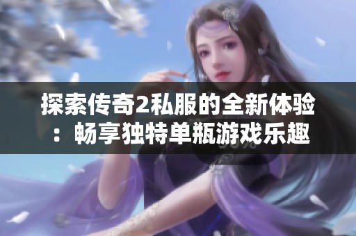 探索传奇2私服的全新体验：畅享独特单瓶游戏乐趣