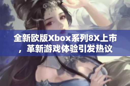 全新欧版Xbox系列8X上市，革新游戏体验引发热议