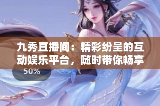 九秀直播间：精彩纷呈的互动娱乐平台，随时带你畅享乐趣