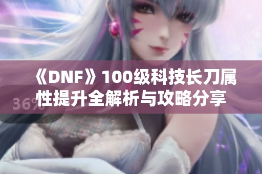 《DNF》100级科技长刀属性提升全解析与攻略分享