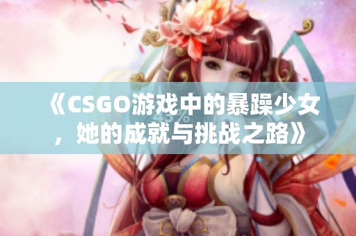 《CSGO游戏中的暴躁少女，她的成就与挑战之路》