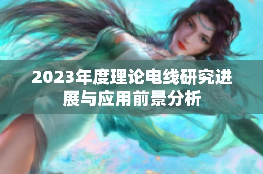 2023年度理论电线研究进展与应用前景分析