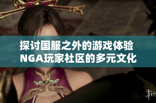 探讨国服之外的游戏体验 NGA玩家社区的多元文化交流