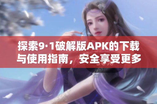 探索9·1破解版APK的下载与使用指南，安全享受更多功能