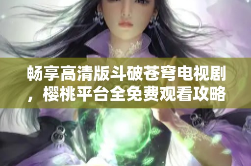 畅享高清版斗破苍穹电视剧，樱桃平台全免费观看攻略