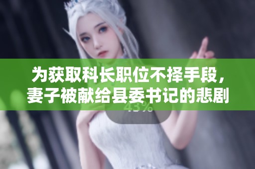 为获取科长职位不择手段，妻子被献给县委书记的悲剧故事