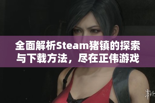 全面解析Steam猪镇的探索与下载方法，尽在正伟游戏网