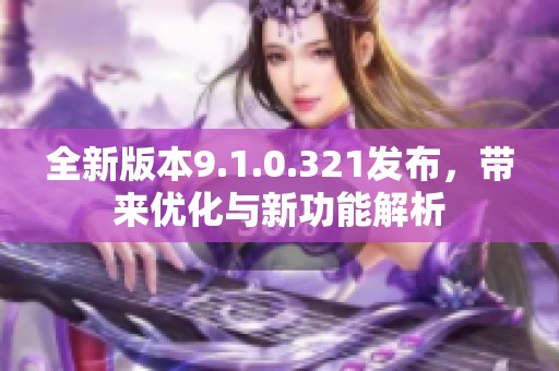 全新版本9.1.0.321发布，带来优化与新功能解析