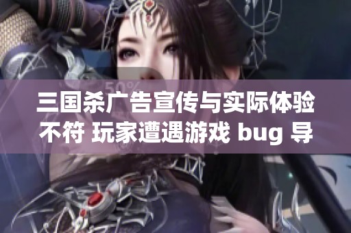 三国杀广告宣传与实际体验不符 玩家遭遇游戏 bug 导致消费失利