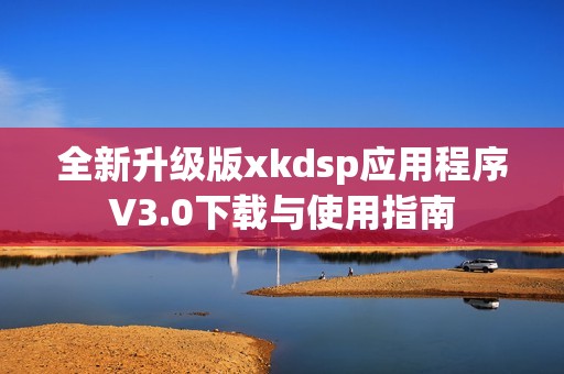 全新升级版xkdsp应用程序V3.0下载与使用指南