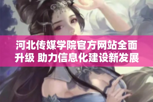 河北传媒学院官方网站全面升级 助力信息化建设新发展