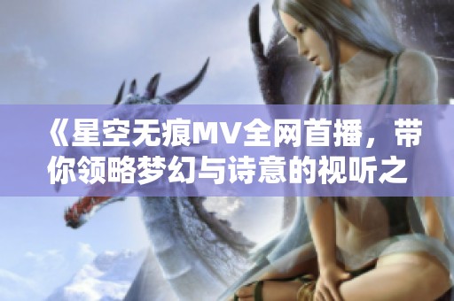 《星空无痕MV全网首播，带你领略梦幻与诗意的视听之旅》