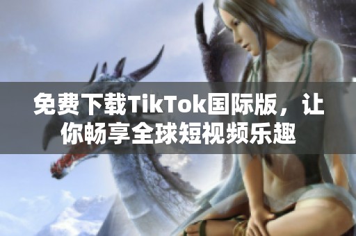 免费下载TikTok国际版，让你畅享全球短视频乐趣