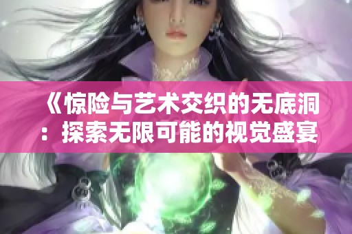 《惊险与艺术交织的无底洞：探索无限可能的视觉盛宴》