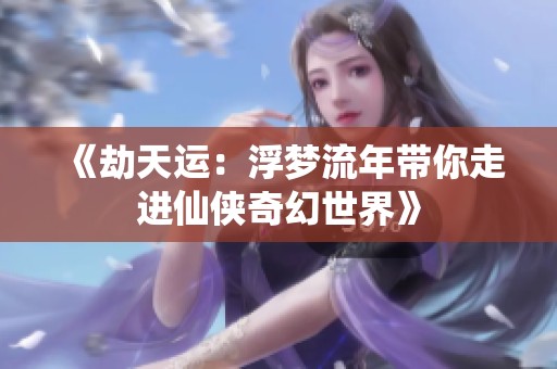 《劫天运：浮梦流年带你走进仙侠奇幻世界》