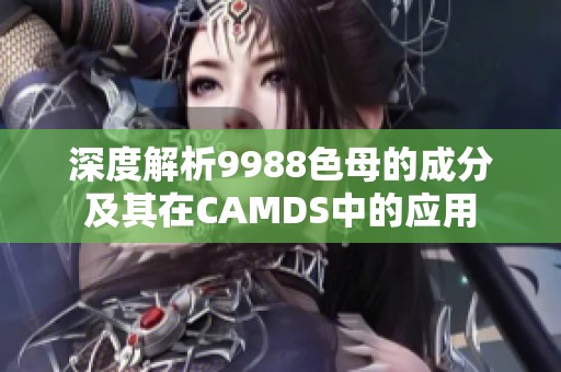 深度解析9988色母的成分及其在CAMDS中的应用