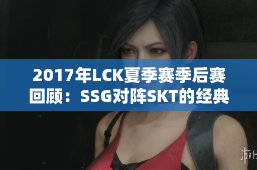 2017年LCK夏季赛季后赛回顾：SSG对阵SKT的经典较量与精彩瞬间