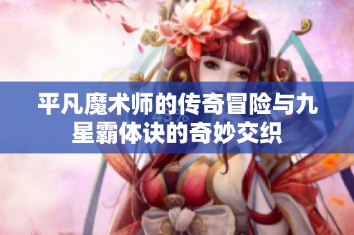 平凡魔术师的传奇冒险与九星霸体诀的奇妙交织