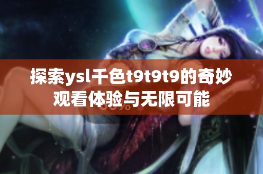 探索ysl千色t9t9t9的奇妙观看体验与无限可能