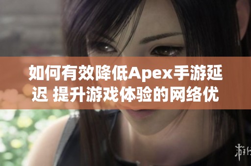 如何有效降低Apex手游延迟 提升游戏体验的网络优化技巧