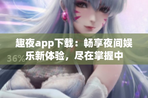 趣夜app下载：畅享夜间娱乐新体验，尽在掌握中