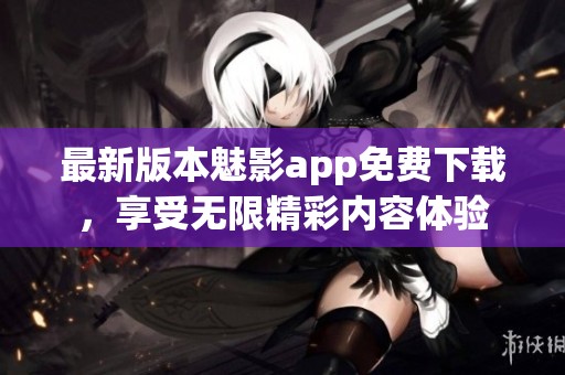 最新版本魅影app免费下载，享受无限精彩内容体验