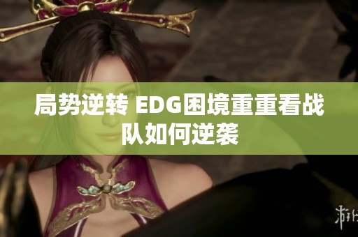 局势逆转 EDG困境重重看战队如何逆袭