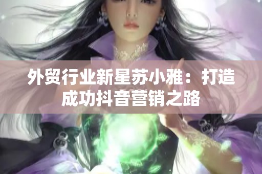 外贸行业新星苏小雅：打造成功抖音营销之路