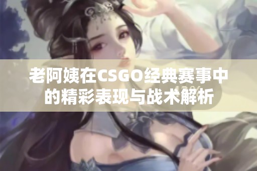 老阿姨在CSGO经典赛事中的精彩表现与战术解析