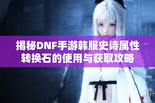 揭秘DNF手游韩服史诗属性转换石的使用与获取攻略