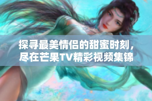 探寻最美情侣的甜蜜时刻，尽在芒果TV精彩视频集锦