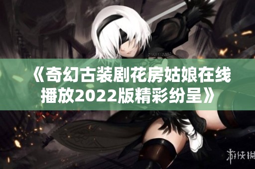 《奇幻古装剧花房姑娘在线播放2022版精彩纷呈》