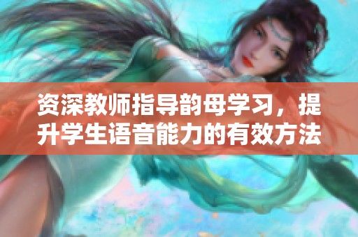 资深教师指导韵母学习，提升学生语音能力的有效方法