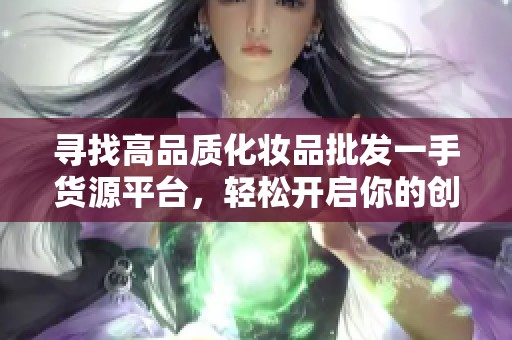 寻找高品质化妆品批发一手货源平台，轻松开启你的创业之路